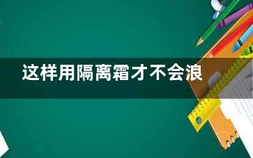 这样用隔离霜才不会浪费 冬天需要用隔离霜吗